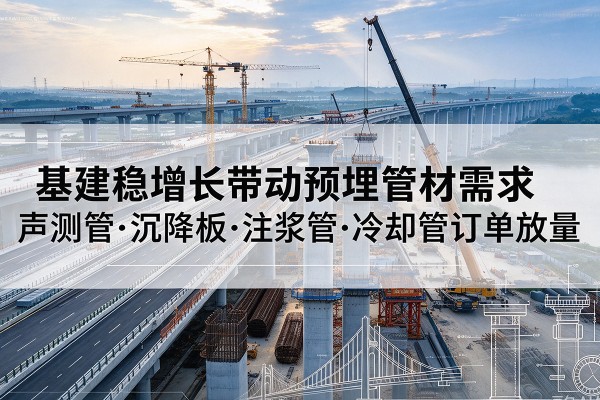 岳阳楼基建稳增长带动预埋监测管材需求,声测管、沉降板、注浆管订单持续放量